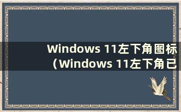 Windows 11左下角图标（Windows 11左下角已经消失）
